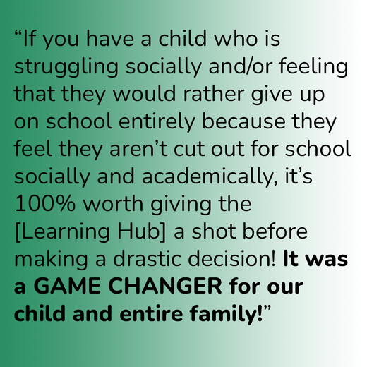 “If you have a child who is struggling socially and/or feeling that they would rather give up on school entirely because they feel they aren’t cut out for school socially and academically, it’s 100% worth giving the [Learning Hub] a shot before making a d